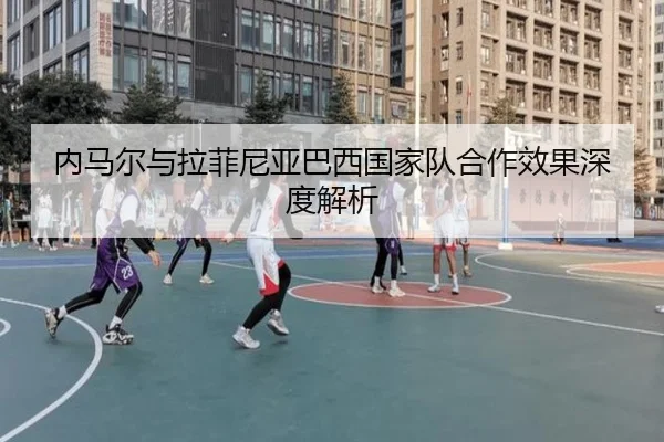 内马尔与拉菲尼亚巴西国家队合作效果深度解析 - yinghuang