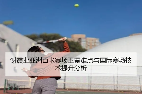 谢震业亚洲百米赛场卫冕难点与国际赛场技术提升分析 - yinghuang